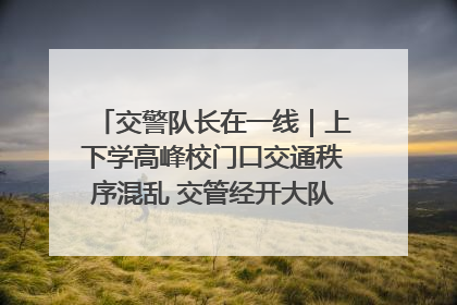 交警队长在一线｜上下学高峰校门口交通秩序混乱 交管经开大队多举措进行整治